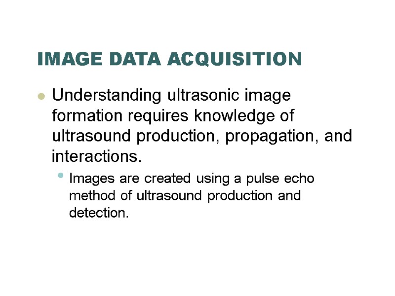 IMAGE DATA ACQUISITION Understanding ultrasonic image formation requires knowledge of ultrasound production, propagation, and